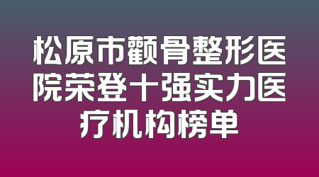 松原市颧骨整形医院荣登十强实力医疗机构榜单