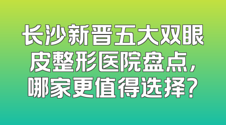 长沙新晋五大双眼皮整形医院盘点，哪家更值得选择？