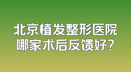 北京植发整形医院哪家术后反馈好？