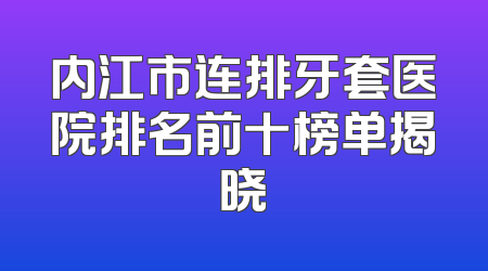内江市连排牙套医院排名前十榜单揭晓