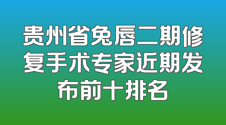 贵州省兔唇二期修复手术专家近期发布前十排名
