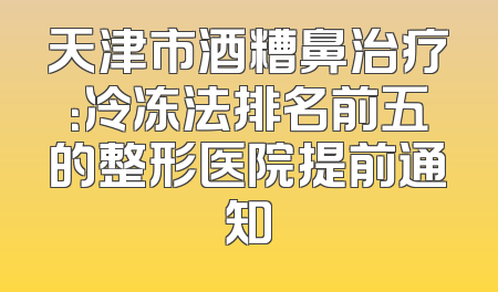 天津市酒糟鼻治疗：冷冻法排名前五的整形医院提前通知