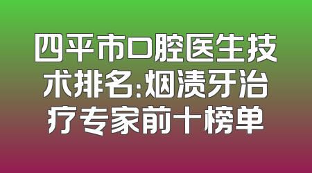四平市口腔医生技术排名：烟渍牙治疗专家前十榜单