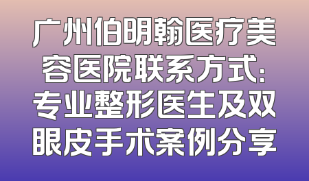 广州伯明翰医疗美容医院联系方式：专业整形医生及双眼皮手术案例分享
