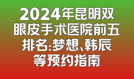 2024年昆明双眼皮手术医院前五排名：梦想、韩辰等预约指南