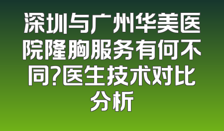 深圳与广州华美医院隆胸服务有何不同？医生技术对比分析