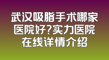 武汉吸脂手术哪家医院好？实力医院在线详情介绍