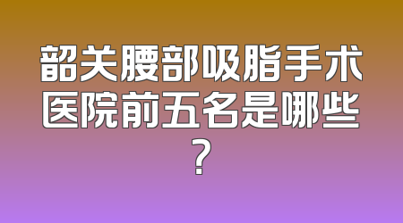 韶关腰部吸脂手术医院前五名是哪些？