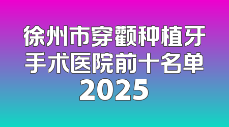 徐州市穿颧种植牙手术医院前十名单2025