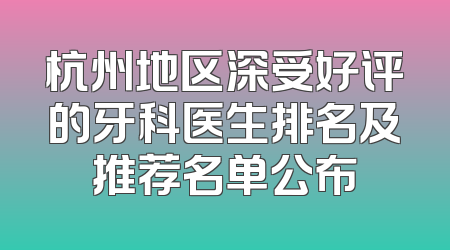 杭州地区深受好评的牙科医生排名及推荐名单公布