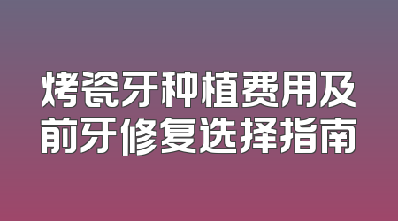 烤瓷牙种植费用及前牙修复选择指南
