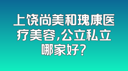 上饶尚美和瑰康医疗美容，公立私立哪家好？