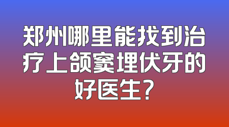 郑州哪里能找到治疗上颌窦埋伏牙的好医生？