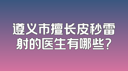 遵义市擅长皮秒雷射的医生有哪些？
