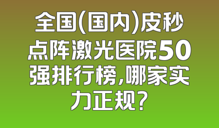 全国（国内）皮秒点阵激光医院50强排行榜，哪家实力正规？
