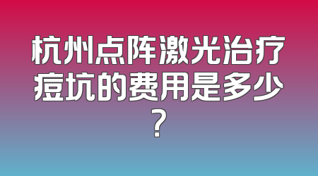 杭州点阵激光治疗痘坑的费用是多少？