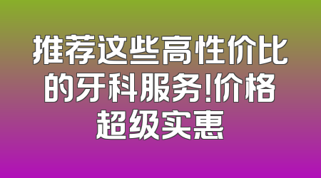 推荐这些高性价比的牙科服务！价格超级实惠