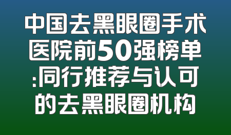 中国去黑眼圈手术医院前50强榜单：同行推荐与认可的去黑眼圈机构