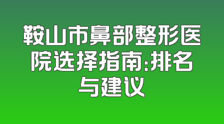 鞍山市鼻部整形医院选择指南：排名与建议