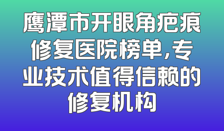 鹰潭市开眼角疤痕修复医院榜单，专业技术值得信赖的修复机构