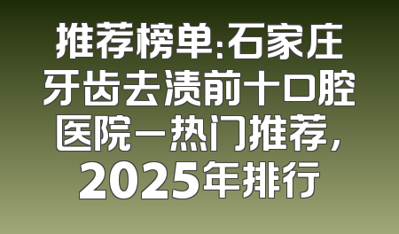 推荐榜单：石家庄牙齿去渍前十口腔医院_热门推荐，2025年排行
