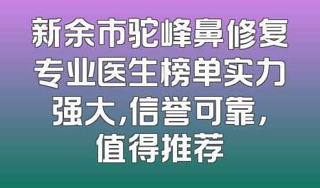 新余市驼峰鼻修复专业医生榜单实力强大，信誉可靠，值得推荐