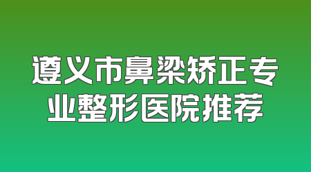 遵义市鼻梁矫正专业整形医院推荐