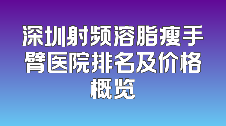 深圳射频溶脂瘦手臂医院排名及价格概览