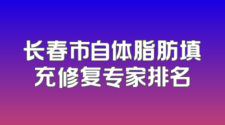 长春市自体脂肪填充修复专家排名