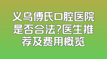 义乌傅氏口腔医院是否合法？医生推荐及费用概览