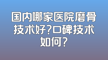 国内哪家医院磨骨技术好？口碑技术如何？