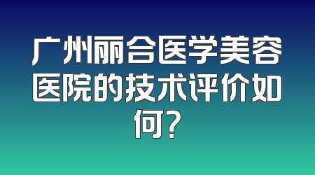 广州丽合医学美容医院的技术评价如何？