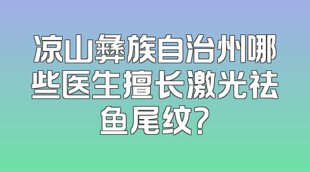凉山彝族自治州哪些医生擅长激光祛鱼尾纹？