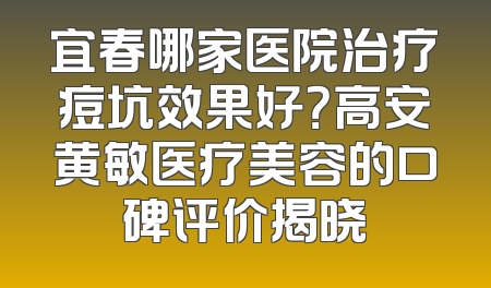 宜春哪家医院治疗痘坑效果好？高安黄敏医疗美容的口碑评价揭晓
