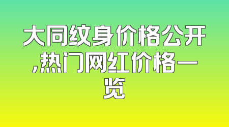 大同纹身价格公开，热门网红价格一览