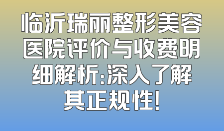 临沂瑞丽整形美容医院评价与收费明细解析：深入了解其正规性！