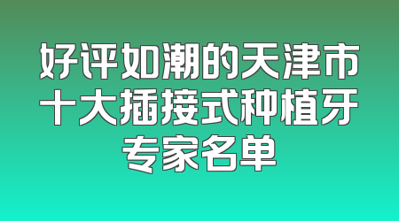 好评如潮的天津市十大插接式种植牙专家名单