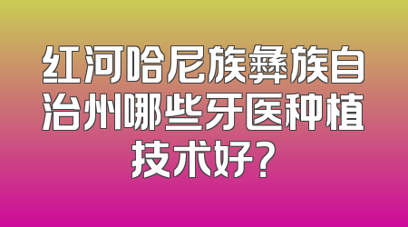红河哈尼族彝族自治州哪些牙医种植技术好？