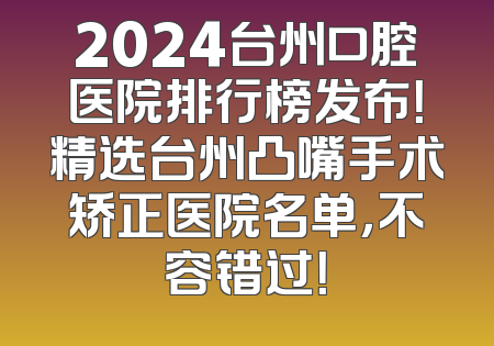 2024台州口腔医院排行榜发布！精选台州凸嘴手术矫正医院名单，不容错过！