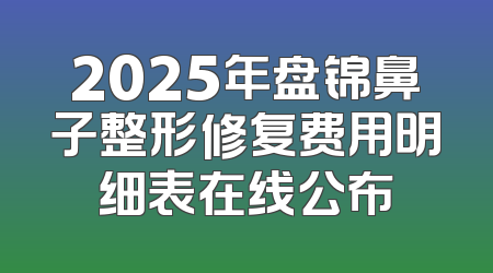 2025年盘锦鼻子整形修复费用明细表在线公布