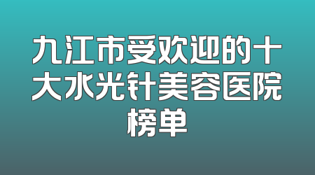九江市受欢迎的十大水光针美容医院榜单