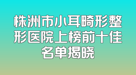株洲市小耳畸形整形医院上榜前十佳名单揭晓