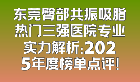 东莞臀部共振吸脂热门三强医院专业实力解析：2025年度榜单点评！
