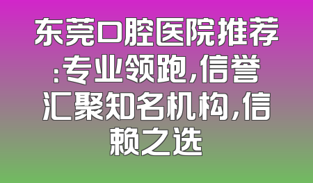 东莞口腔医院推荐：专业领跑，信誉汇聚知名机构，信赖之选