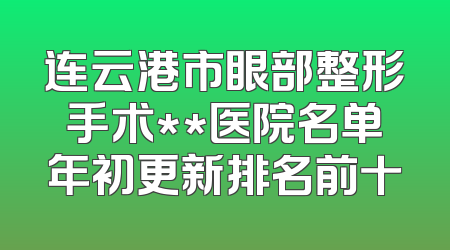 连云港市眼部整形手术**医院名单年初更新排名前十