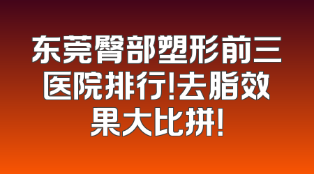 东莞臀部塑形前三医院排行！去脂效果大比拼！