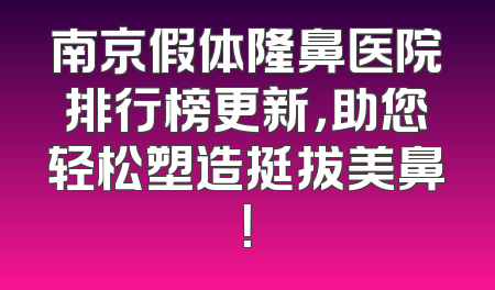 南京假体隆鼻医院排行榜更新，助您轻松塑造挺拔美鼻！
