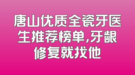 唐山优质全瓷牙医生推荐榜单，牙龈修复就找他