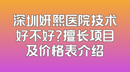 深圳妍熙医院技术好不好？擅长项目及价格表介绍