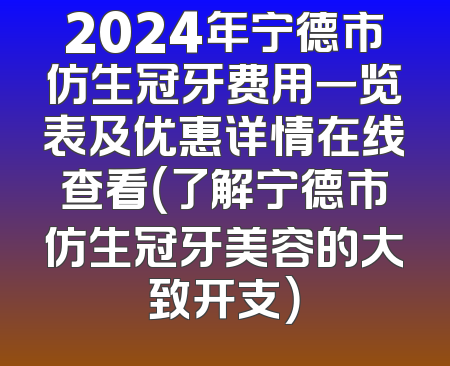 2024年宁德市仿生冠牙费用一览表及优惠详情在线查看（了解宁德市仿生冠牙美容的大致开支）